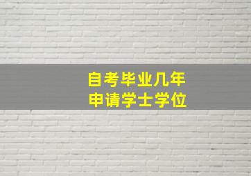 自考毕业几年 申请学士学位